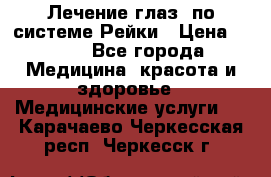 Лечение глаз  по системе Рейки › Цена ­ 300 - Все города Медицина, красота и здоровье » Медицинские услуги   . Карачаево-Черкесская респ.,Черкесск г.